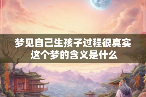 梦见自己生孩子过程很真实 这个梦的含义是什么 梦见自己生孩子过程很真实 这个梦的含义是什么