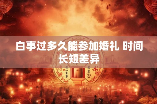 白事过多久能参加婚礼 时间长短差异