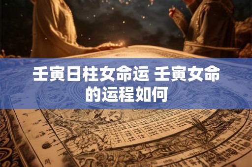 壬寅日柱女命运 壬寅女命的运程如何