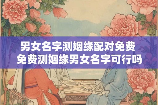男女名字测姻缘配对免费 免费测姻缘男女名字可行吗