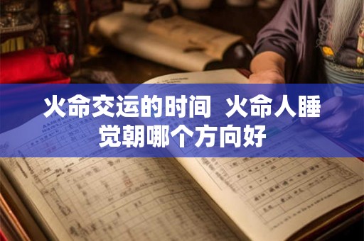 火命交运的时间  火命人睡觉朝哪个方向好