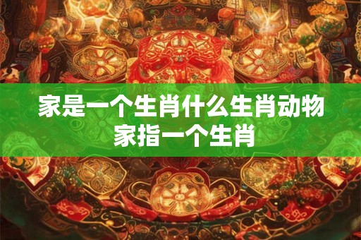 家是一个生肖什么生肖动物 家指一个生肖