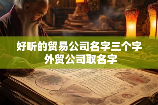 好听的贸易公司名字三个字 外贸公司取名字 好听的贸易公司名字三个字 外贸公司取名字