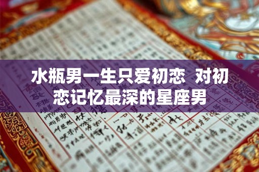 水瓶男一生只爱初恋  对初恋记忆最深的星座男