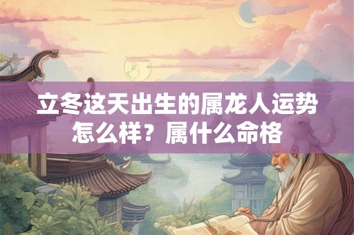 立冬这天出生的属龙人运势怎么样?属什么命格 立冬这天出生的属龙人运势怎么样?属什么命格