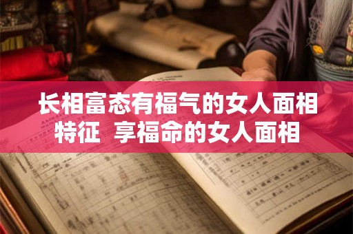 长相富态有福气的女人面相特征  享福命的女人面相