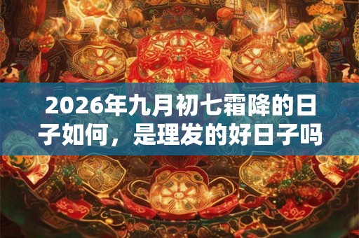 2026年九月初七霜降的日子如何，是理发的好日子吗？