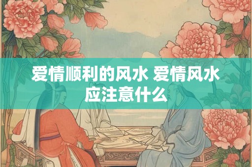 爱情顺利的风水 爱情风水应注意什么 爱情顺利的风水 爱情风水应注意什么