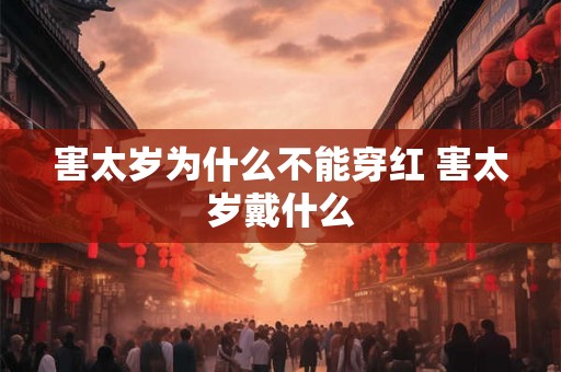 害太岁为什么不能穿红 害太岁戴什么
