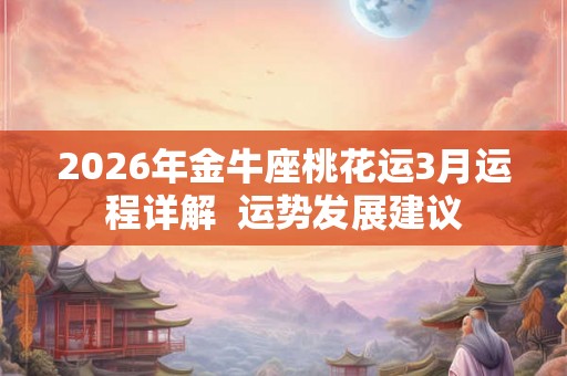 2026年金牛座桃花运3月运程详解  运势发展建议
