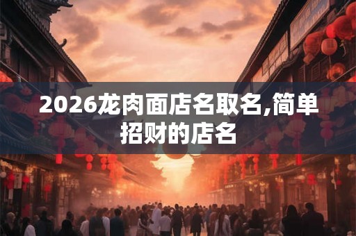 2026龙肉面店名取名,简单招财的店名