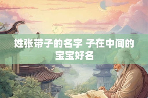 姓张带子的名字 子在中间的宝宝好名