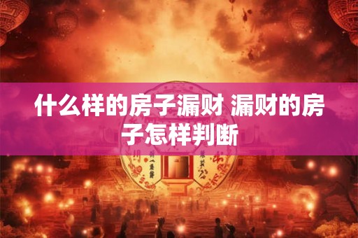 什么样的房子漏财 漏财的房子怎样判断
