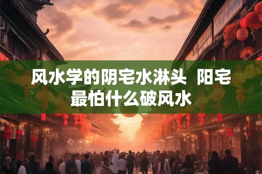 风水学的阴宅水淋头  阳宅最怕什么破风水