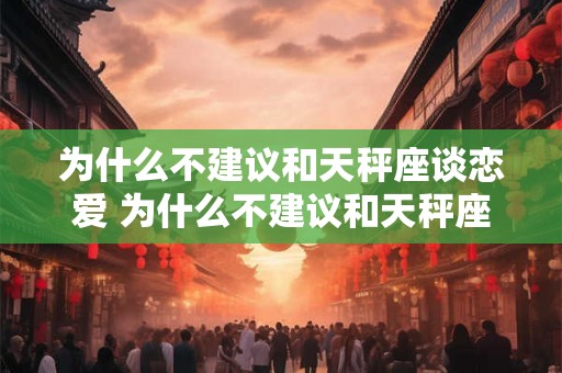 为什么不建议和天秤座谈恋爱 为什么不建议和天秤座谈恋爱