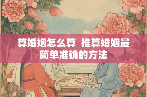 算婚姻怎么算  推算婚姻最简单准确的方法