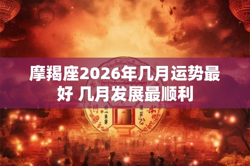摩羯座2026年几月运势最好 几月发展最顺利