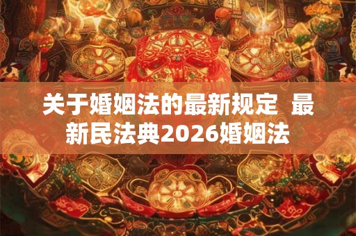 关于婚姻法的最新规定  最新民法典2026婚姻法