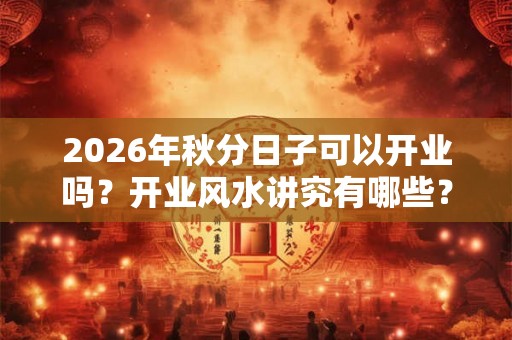 2026年秋分日子可以开业吗？开业风水讲究有哪些？