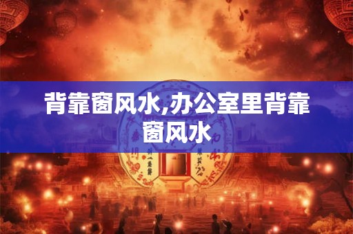 背靠窗风水,办公室里背靠窗风水