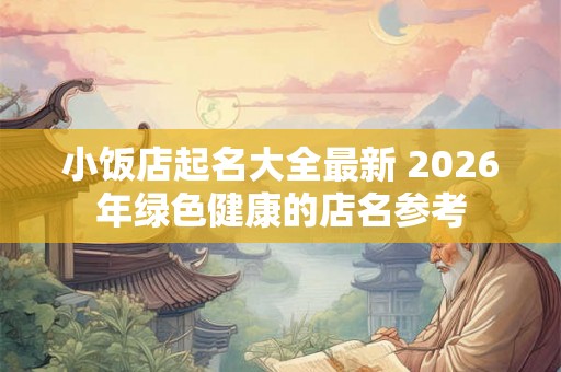 小饭店起名大全最新 2026年绿色健康的店名参考 小饭店起名大全最新 2026年绿色健康的店名参考