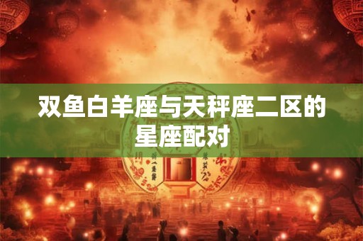 双鱼白羊座与天秤座二区的星座配对