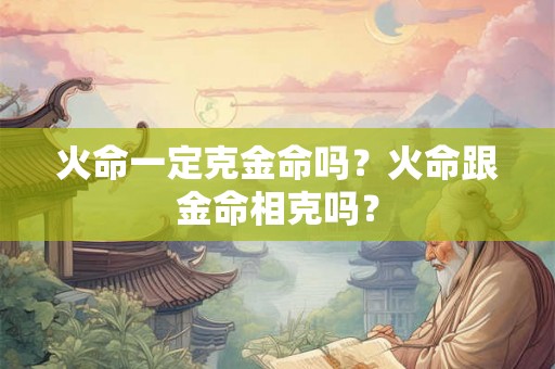 火命一定克金命吗？火命跟金命相克吗？