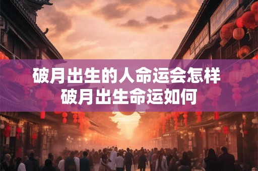 破月出生的人命运会怎样 破月出生命运如何 破月出生的人命运会怎样 破月出生命运如何