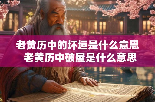 老黄历中的坏垣是什么意思  老黄历中破屋是什么意思