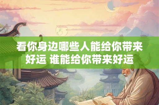看你身边哪些人能给你带来好运 谁能给你带来好运 看你身边哪些人能给你带来好运 谁能给你带来好运