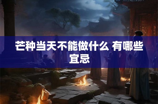 芒种当天不能做什么 有哪些宜忌