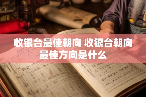 收银台最佳朝向 收银台朝向最佳方向是什么