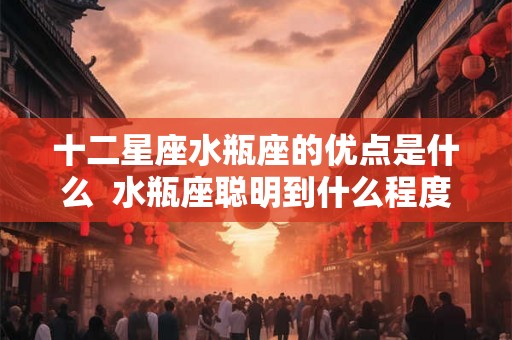 十二星座水瓶座的优点是什么  水瓶座聪明到什么程度