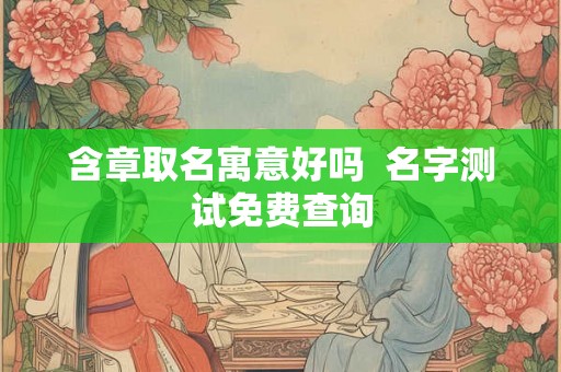 含章取名寓意好吗 名字测试免费查询 含章取名寓意好吗 名字测试免费查询