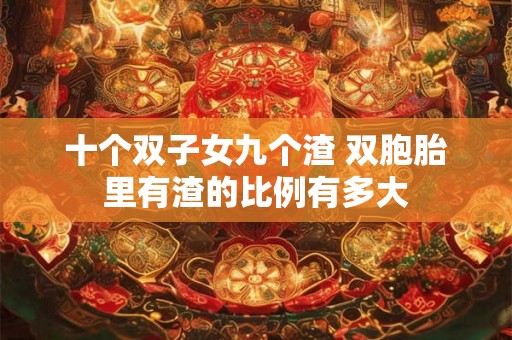 十个双子女九个渣 双胞胎里有渣的比例有多大 十个双子女九个渣 双胞胎里有渣的比例有多大