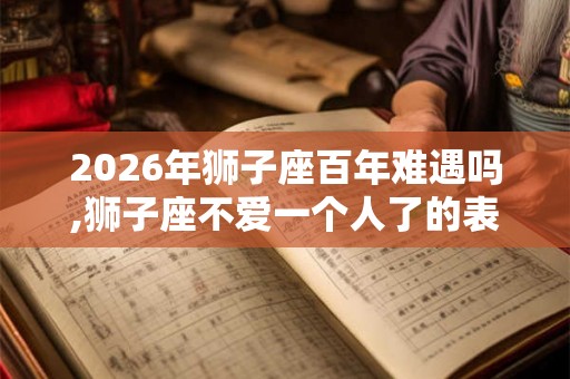 2026年狮子座百年难遇吗,狮子座不爱一个人了的表现