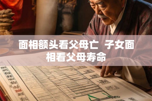 面相额头看父母亡  子女面相看父母寿命