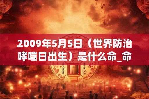 2009年5月5日（世界防治哮喘日出生）是什么命_命运如何