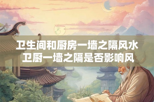 卫生间和厨房一墙之隔风水 卫厨一墙之隔是否影响风水