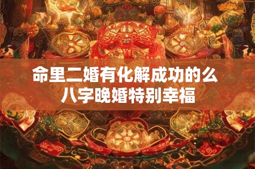 命里二婚有化解成功的么 八字晚婚特别幸福 命里二婚有化解成功的么 八字晚婚特别幸福