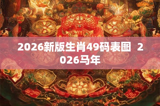 2026新版生肖49码表图  2026马年