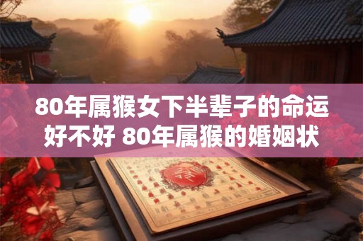 80年属猴女下半辈子的命运好不好 80年属猴的婚姻状况