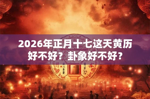 2026年正月十七这天黄历好不好？卦象好不好？