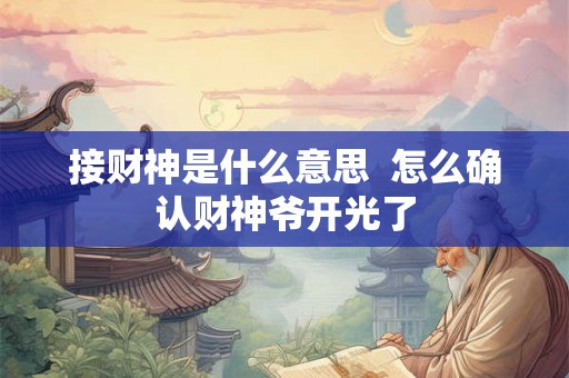 接财神是什么意思 怎么确认财神爷开光了 接财神是什么意思 怎么确认财神爷开光了