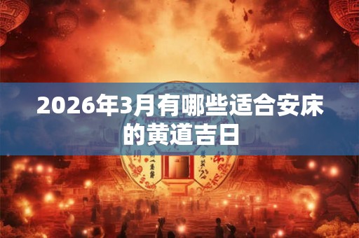 2026年3月有哪些适合安床的黄道吉日