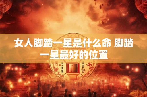 女人脚踏一星是什么命 脚踏一星最好的位置