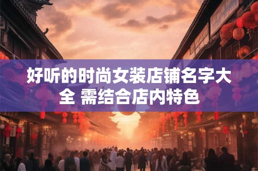 好听的时尚女装店铺名字大全 需结合店内特色 好听的时尚女装店铺名字大全 需结合店内特色