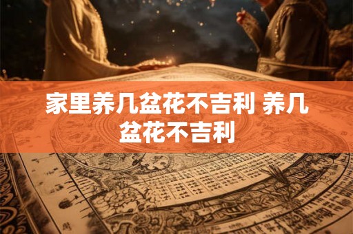 家里养几盆花不吉利 养几盆花不吉利