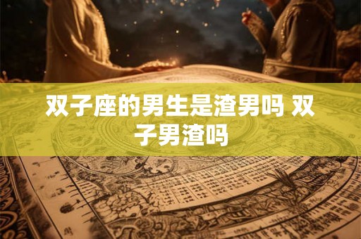 双子座的男生是渣男吗 双子男渣吗