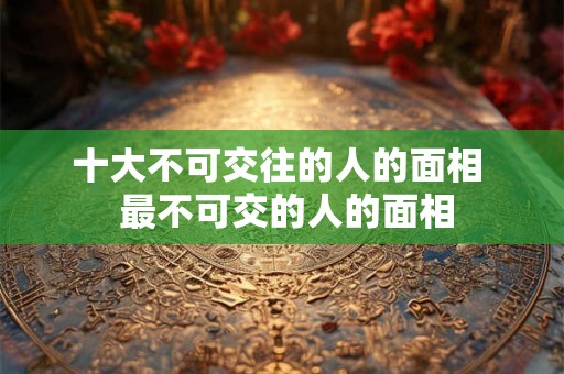 十大不可交往的人的面相  最不可交的人的面相